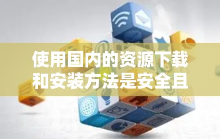 使用国内的资源下载和安装方法是安全且有效的,以下是详细的步骤说明 使用国内的资源下载和安装方法是安全且有效的,以下是详细的步骤说明