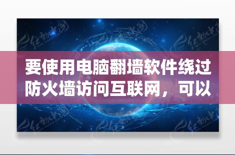 要使用电脑翻墙软件绕过防火墙访问互联网,可以按照以下步骤进行操作 要使用电脑翻墙软件绕过防火墙访问互联网,可以按照以下步骤进行操作