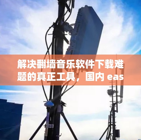 解决翻墙音乐软件下载难题的真正工具,国内 easily下载 解决翻墙音乐软件下载难题的真正工具,国内 easily下载