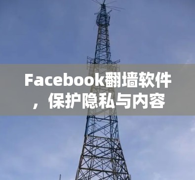 Facebook翻墙软件,保护隐私与内容安全的双刃剑 Facebook翻墙软件,保护隐私与内容安全的双刃剑