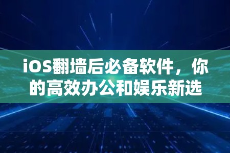 iOS翻墙后必备软件,你的高效办公和娱乐新选择 iOS翻墙后必备软件,你的高效办公和娱乐新选择