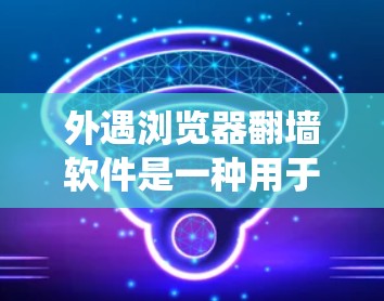 外遇浏览器翻墙软件是一种用于绕过网络限制的工具，允许访问外部网站。以下是对这一概念的详细解释