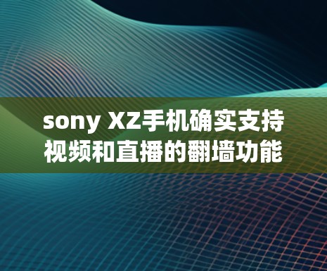 sony XZ手机确实支持视频和直播的翻墙功能，但具体情况如下