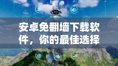 安卓免翻墙下载软件，你的最佳选择？