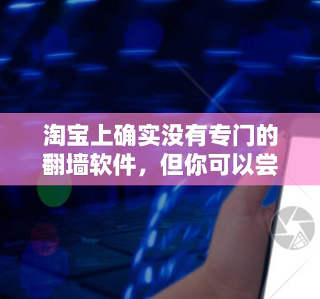 淘宝上确实没有专门的翻墙软件，但你可以尝试以下几种方法来解决翻墙问题