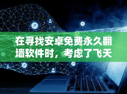在寻找安卓免费永久翻墙软件时，考虑了飞天、镜像、镜像2和飞天云翻墙等选项，每个软件都有其特点和适用场景。以下是对这些软件的详细总结