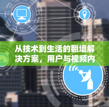 从技术到生活的翻墙解决方案，用户与视频内容的深度连接