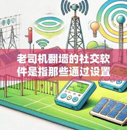 老司机翻墙的社交软件是指那些通过设置访问外部网站或外部服务器来扩展社交应用功能的应用程序。这些应用通常允许用户访问外部资源或连接到外部网络，从而提供更广泛的访问可能性。以下是一些具体的例子和方法