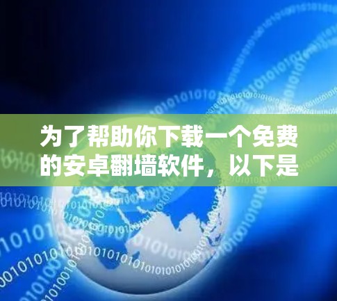 为了帮助你下载一个免费的安卓翻墙软件，以下是一些建议和步骤，供你选择适合的工具
