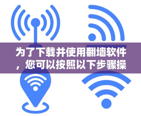 为了下载并使用翻墙软件,您可以按照以下步骤操作 为了下载并使用翻墙软件,您可以按照以下步骤操作