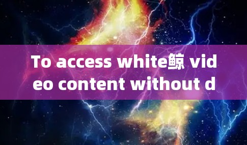 To access white鲸 video content without downloading,consider the following organized approach: