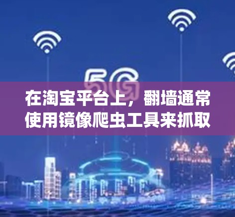 在淘宝平台上，翻墙通常使用镜像爬虫工具来抓取网页内容，然后将这些内容复制到淘宝系统中。以下是关于淘宝翻墙软件的详细信息