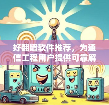 好翻墙软件推荐，为通信工程用户提供可靠解决方案