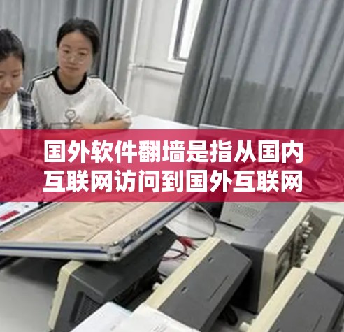 国外软件翻墙是指从国内互联网访问到国外互联网的限制，通常由特定的网络封锁软件或协议实施。这些软件标记为国外软件或跨国软件，并被限制访问。以下是详细的解释
