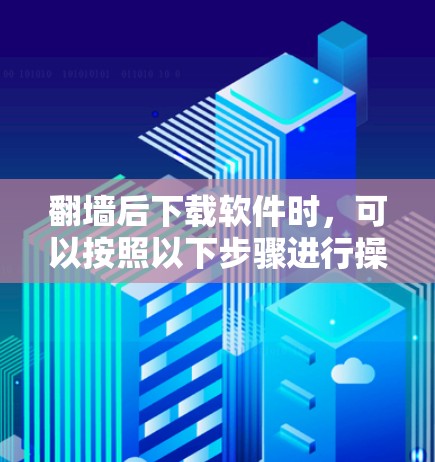 翻墙后下载软件时，可以按照以下步骤进行操作，确保下载顺利