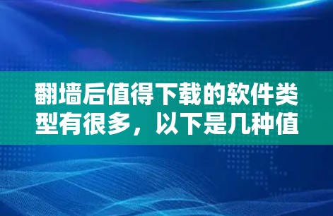 翻墙后值得下载的软件类型有很多，以下是几种值得考虑的类别和推荐