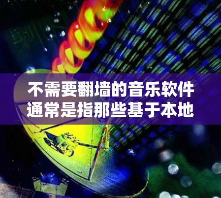 不需要翻墙的音乐软件通常是指那些基于本地下载的音乐软件，不需要通过互联网下载音乐包。以下是一些不需要翻墙的音乐软件
