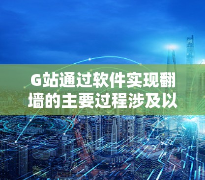 G站通过软件实现翻墙的主要过程涉及以下几个步骤