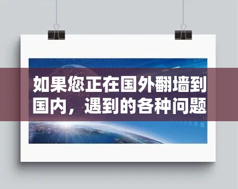 如果您正在国外翻墙到国内，遇到的各种问题，以下是一些实用的解决方案和建议，帮助您更好地适应国内网络环境