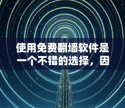 使用免费翻墙软件是一个不错的选择，因为它提供快速访问网络环境的能力，但需要权衡不同的软件功能和价格以找到最适合自己的选项。以下是详细的步骤指南