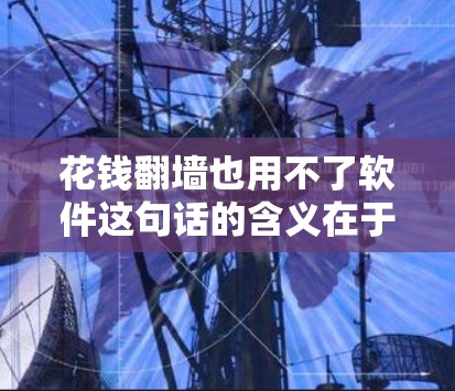 花钱翻墙也用不了软件这句话的含义在于通过网络支付或使用支付账户来完成某些任务,而不需要编写复杂的软件。具体来说 花钱翻墙也用不了软件这句话的含义在于通过网络支付或使用支付账户来完成某些任务,而不需要编写复杂的软件。具体来说