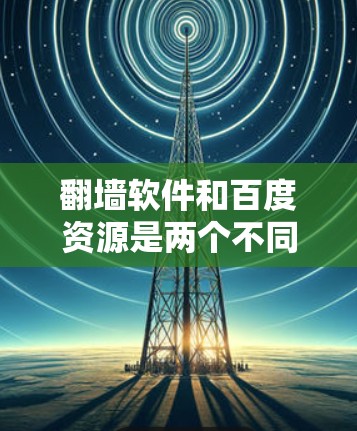 翻墙软件和百度资源是两个不同的概念，主要涉及网络设备管理、资源下载和翻墙。以下是关于这两个概念的详细解释