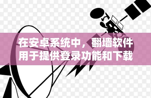 在安卓系统中，翻墙软件用于提供登录功能和下载资源，具体包括以下几种情况