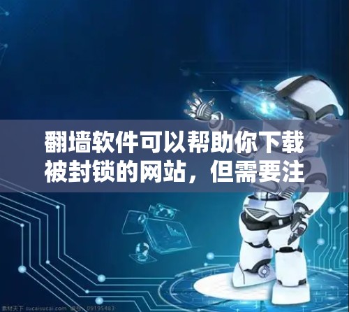翻墙软件可以帮助你下载被封锁的网站，但需要注意以下几点