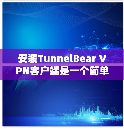 安装TunnelBear VPN客户端是一个简单但重要的步骤，确保你的设备能够连接到TunnelBear VPN网络。以下是详细的安装步骤