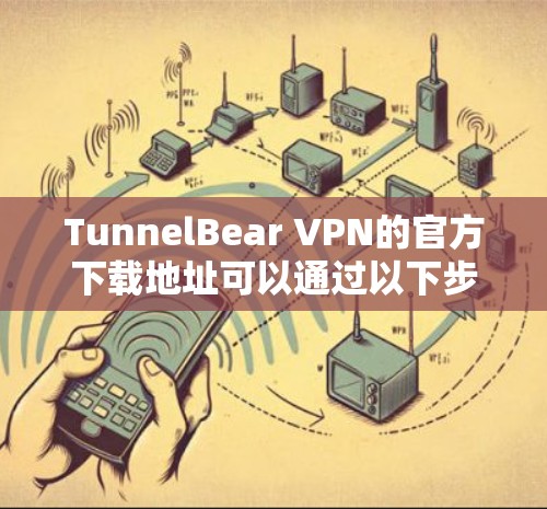 TunnelBear VPN的官方下载地址可以通过以下步骤获取 TunnelBear VPN的官方下载地址可以通过以下步骤获取