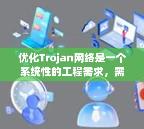 优化Trojan网络是一个系统性的工程需求,需要从多个维度进行整合和优化。以下是一个有条理的优化建议 优化Trojan网络是一个系统性的工程需求,需要从多个维度进行整合和优化。以下是一个有条理的优化建议