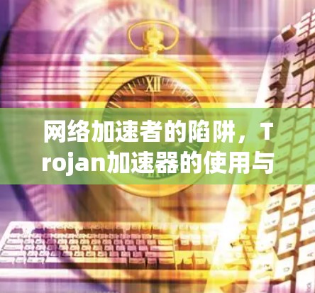网络加速者的陷阱,Trojan加速器的使用与安全考虑 网络加速者的陷阱,Trojan加速器的使用与安全考虑