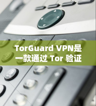 TorGuard VPN是一款通过 Tor 验证的VPN服务，提供多种功能模块，适合不同用户的需求。以下是对其功能的评测
