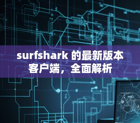 surfshark 的最新版本客户端，全面解析