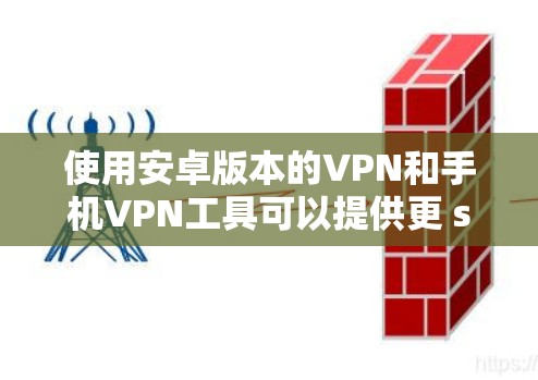 使用安卓版本的VPN和手机VPN工具可以提供更 secure 的访问体验。以下是几种常用的选择，涵盖端点式、云、私有网络等类型