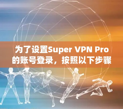 为了设置Super VPN Pro的账号登录，按照以下步骤操作