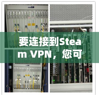 要连接到Steam VPN，您可以按照以下步骤操作
