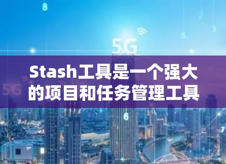 Stash工具是一个强大的项目和任务管理工具，适合在团队项目中使用。以下是使用Stash工具的步骤和详细信息