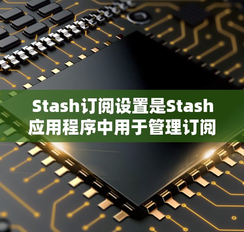 Stash订阅设置是Stash应用程序中用于管理订阅功能的工具。以下是关于Stash订阅设置的详细说明