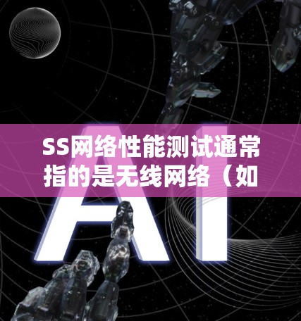 SS网络性能测试通常指的是无线网络（如Wi-Fi）或固网的性能评估。以下是一些常用的SS网络性能测试方法和工具