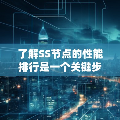 了解SS节点的性能排行是一个关键步骤，因为它直接影响系统的高效性和可靠性。以下是详细的步骤指南，帮助您全面了解SS节点的性能排行