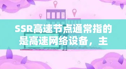SSR高速节点通常指的是高速网络设备，主要用于提供快速的数据传输和连接。这些设备通常用于连接多个设备，提供可靠的数据传输和高带宽的能力。以下是对SSR高速节点的一些详细信息