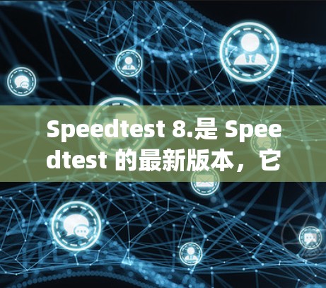 Speedtest 8.是 Speedtest 的最新版本，它提供了更多的功能和改进，以帮助用户更快地测试他们上传和下载的文件