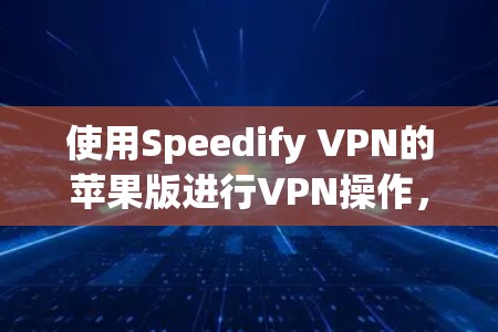 使用Speedify VPN的苹果版进行VPN操作，以下是详细步骤