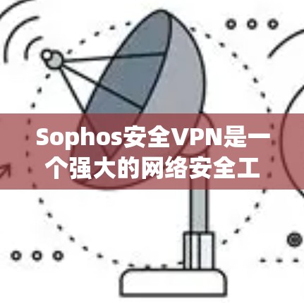 Sophos安全VPN是一个强大的网络安全工具，为企业提供了全面的内部安全防护解决方案。以下是对Sophos安全VPN在企业中的主要功能的详细总结