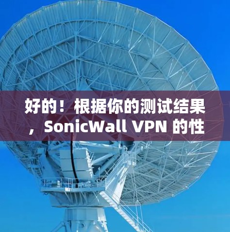 好的！根据你的测试结果，SonicWall VPN 的性能表现可以分为以下几个方面