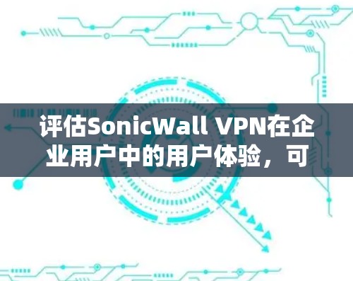 评估SonicWall VPN在企业用户中的用户体验，可以从以下几个方面进行