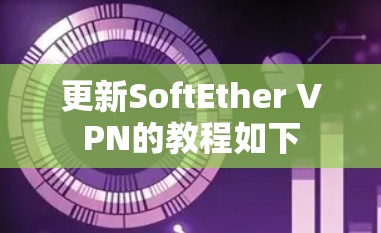 更新SoftEther VPN的教程如下