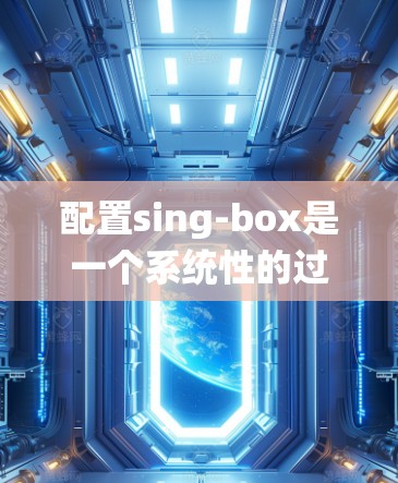 配置sing-box是一个系统性的过程，涉及多个步骤和步骤之间的相互配合。以下是一个详细的指南，帮助您一步步完成 sing-box 的配置