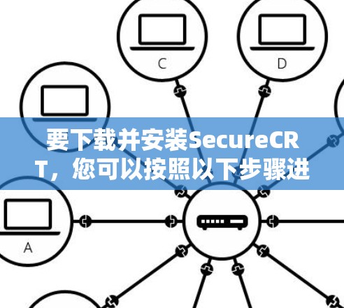 要下载并安装SecureCRT，您可以按照以下步骤进行